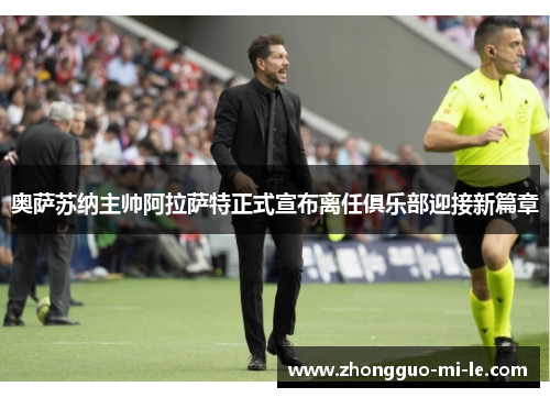 奥萨苏纳主帅阿拉萨特正式宣布离任俱乐部迎接新篇章 奥萨苏纳主帅阿拉萨特正式宣布离任俱乐部迎接新篇章