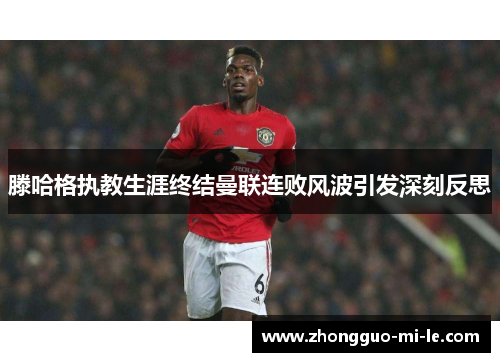 滕哈格执教生涯终结曼联连败风波引发深刻反思