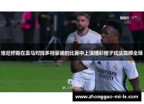 维尼修斯在皇马对阵多特蒙德的比赛中上演精彩帽子戏法震撼全场