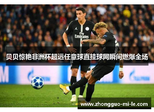 贝贝惊艳非洲杯超远任意球直挂球网瞬间燃爆全场 贝贝惊艳非洲杯超远任意球直挂球网瞬间燃爆全场