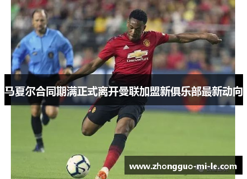 马夏尔合同期满正式离开曼联加盟新俱乐部最新动向 马夏尔合同期满正式离开曼联加盟新俱乐部最新动向