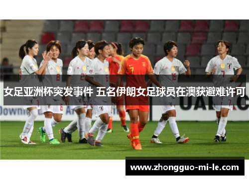 女足亚洲杯突发事件 五名伊朗女足球员在澳获避难许可